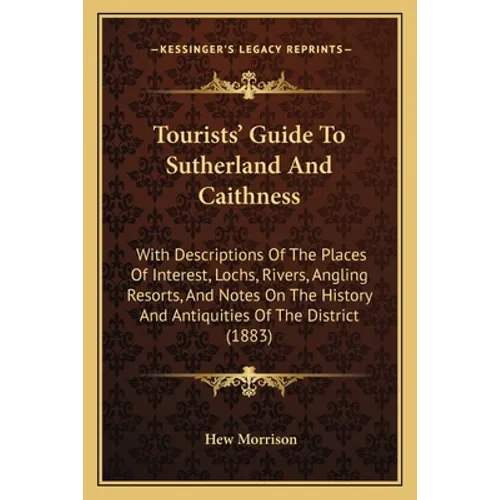 Tourists' Guide To Sutherland And Caithness: With Descriptions Of The Places Of Interest, Lochs, Rivers, Angling Resorts, And Notes On The History And