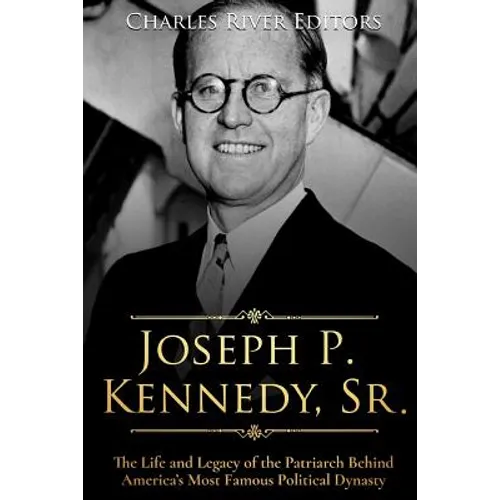 Joseph P. Kennedy, Sr.: The Life and Legacy of the Patriarch Behind America's Most Famous Political Dynasty
