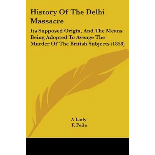 History Of The Delhi Massacre: Its Supposed Origin, And The Means Being Adopted To Avenge The Murder Of The British Subjects (1858)