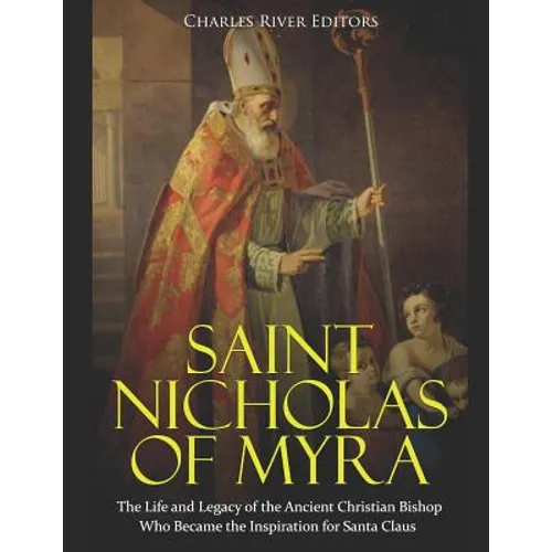 Saint Nicholas of Myra: The Life and Legacy of the Ancient Christian Bishop Who Became the Inspiration for Santa Claus