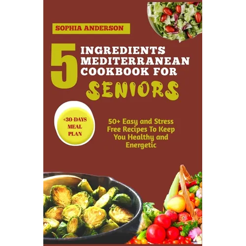 5 Ingredients Mediterranean Cookbook for Seniors: 50+ Easy and Stress Free Recipes To Keep You Healthy and Energetic