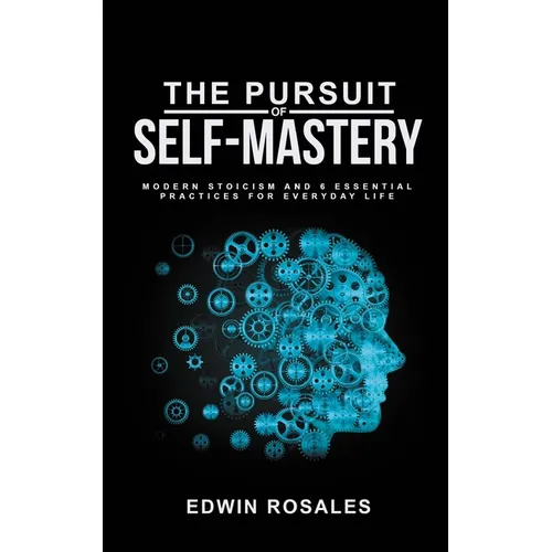The Pursuit of Self Mastery: Modern Stoicism and 6 Essential Practices for Everyday Life