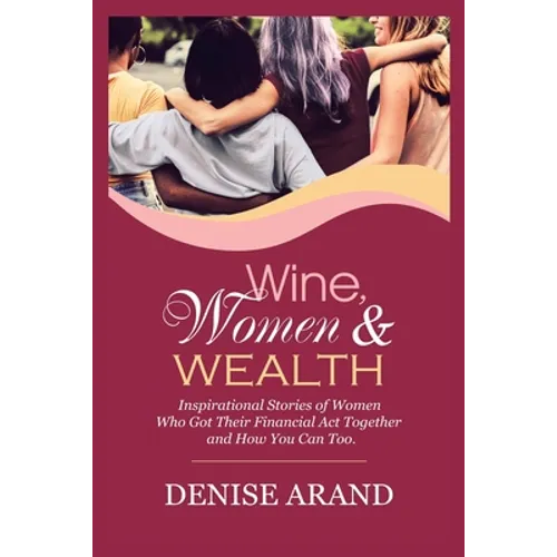 Wine, Women & Wealth: Inspirational Stories of Women Who Got Their Financial Act Together - and How You Can Too.