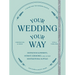 Your Wedding, Your Way: Destination Elopements, Intimate Ceremonies, and Other Nontraditional Nuptials: A Guide for the Modern Couple