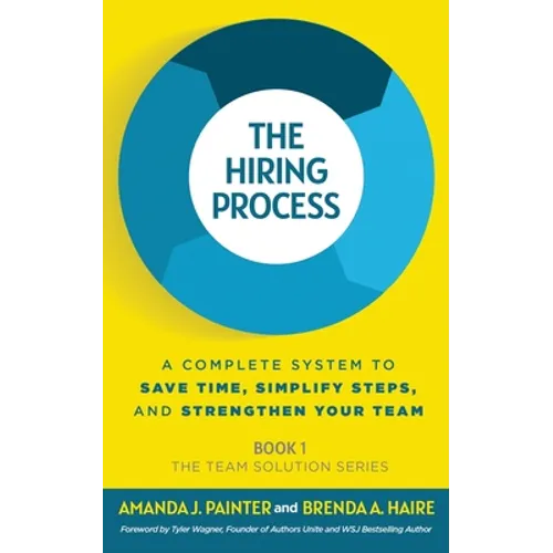 The Hiring Process: A Complete System to Save Time, Simplify Steps, and Strengthen Your Team