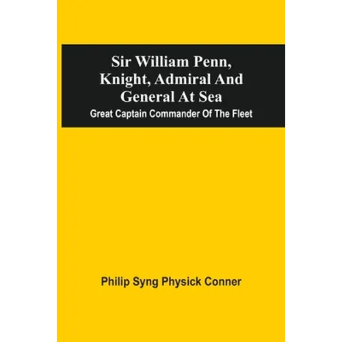 Sir William Penn, Knight, Admiral And General At Sea: Great Captain Commander Of The Fleet - Paperback