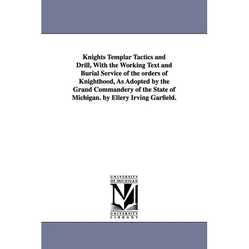 Knights Templar Tactics and Drill, with the Working Text and Burial Service of the Orders of Knighthood, as Adopted by the Grand Commandery of the Sta