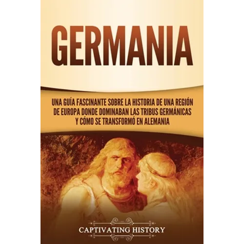 Germania: Una Guía Fascinante sobre la Historia de una Región de Europa Donde Dominaban las Tribus Germánicas y Cómo se Transformó en Alemania
