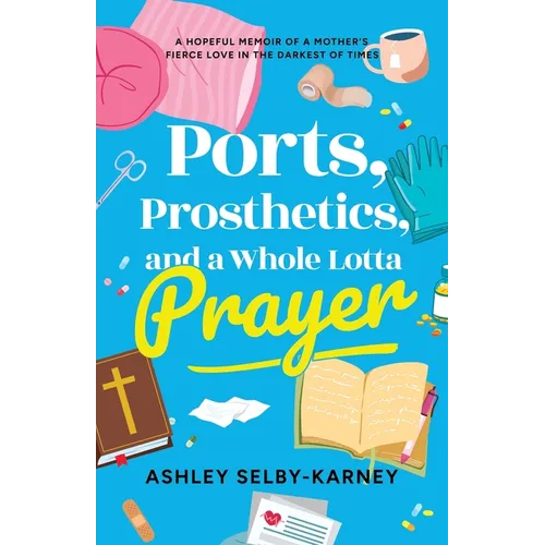 Ports, Prosthetics, and a Whole Lotta Prayer: A Hopeful Memoir of a Mother's Fierce Love in the Darkest of Times