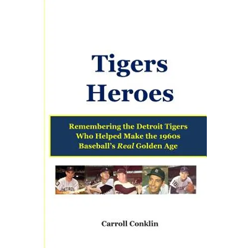 Tigers Heroes: Remembering the Detroit Tigers Who Helped Make the 1960s Baseball's Real Golden Age