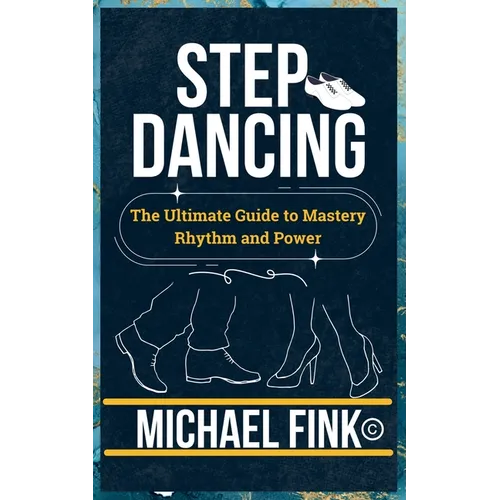 Step Dancing: The Ultimate Guide to Mastery, Rhythm, and Power: Unlock the Secrets of Precision, Technique, and Performance in This Iconic Dance Form