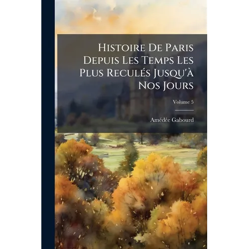 Histoire De Paris Depuis Les Temps Les Plus Reculés Jusqu'à Nos Jours; Volume 5