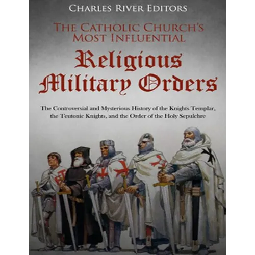 The Catholic Church's Most Influential Religious Military Orders: The Controversial and Mysterious History of the Knights Templar, the Teutonic Knight