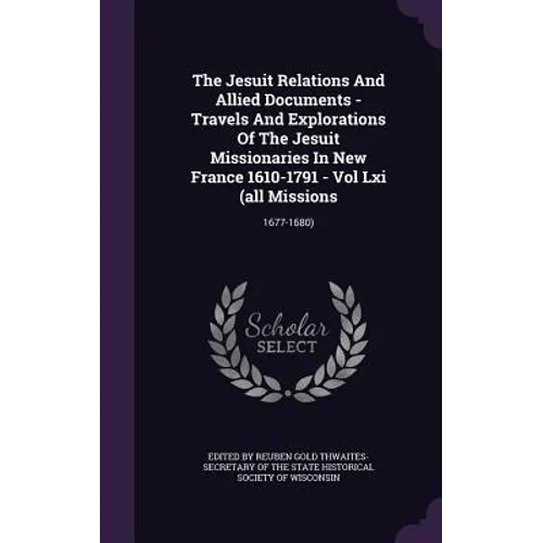The Jesuit Relations And Allied Documents - Travels And Explorations Of The Jesuit Missionaries In New France 1610-1791 - Vol Lxi (all Missions: 1677-