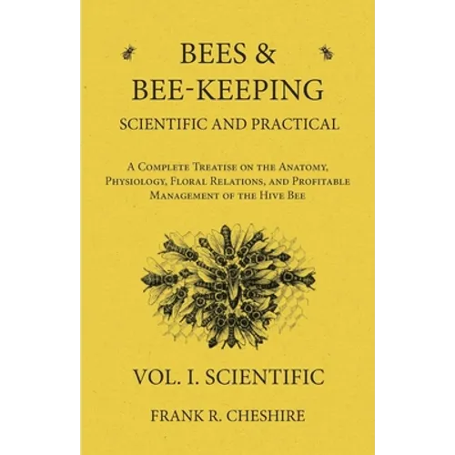 Bees and Bee-Keeping Scientific and Practical - A Complete Treatise on the Anatomy, Physiology, Floral Relations, and Profitable Management of the Hiv