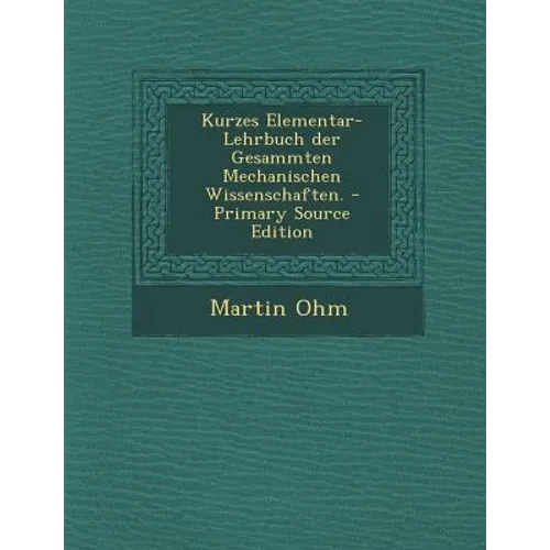 Kurzes Elementar-Lehrbuch Der Gesammten Mechanischen Wissenschaften.