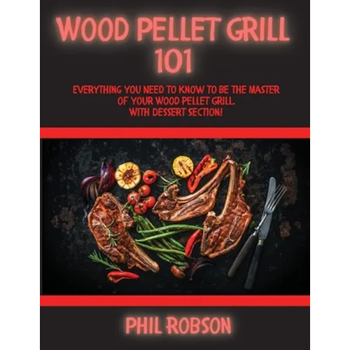 Wood Pellet Grill 101: Everything You Need to Know to Be the Master of Your Wood Pellet Grill. With Dessert Section!
