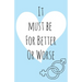 It must be for better or worse