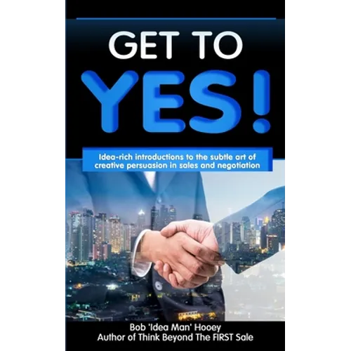 Get to YES!: Idea-rich introductions to the subtle art of creative persuasion in sales and negotiation