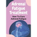 Adrenal Fatigue Treatment: How To Cure Adrenal Fatigue: Treat Your Adrenal Fatigue