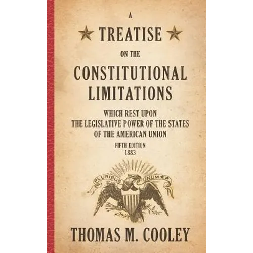 A Treatise on the Constitutional Limitations which Rest Upon the Legislative Power of the States of the American Union: Fifth Edition (1883)