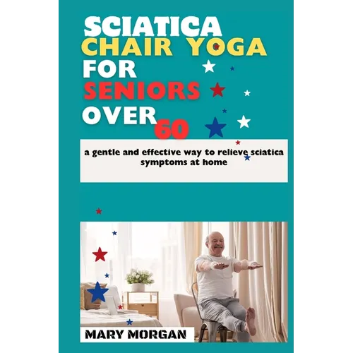 Sciatica chair yoga for seniors over 60: a gentle and effective way to relieve sciatica symptoms at home
