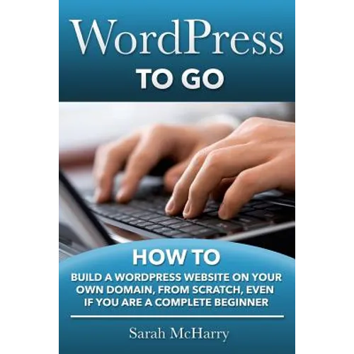 WordPress To Go: How To Build A WordPress Website On Your Own Domain, From Scratch, Even If You Are A Complete Beginner