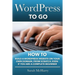 WordPress To Go: How To Build A WordPress Website On Your Own Domain, From Scratch, Even If You Are A Complete Beginner