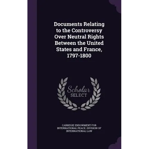 Documents Relating to the Controversy Over Neutral Rights Between the United States and France, 1797-1800