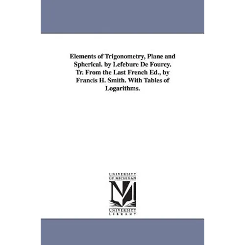 Elements of Trigonometry, Plane and Spherical. by Lefebure de Fourcy. Tr. from the Last French Ed., by Francis H. Smith. with Tables of Logarithms.