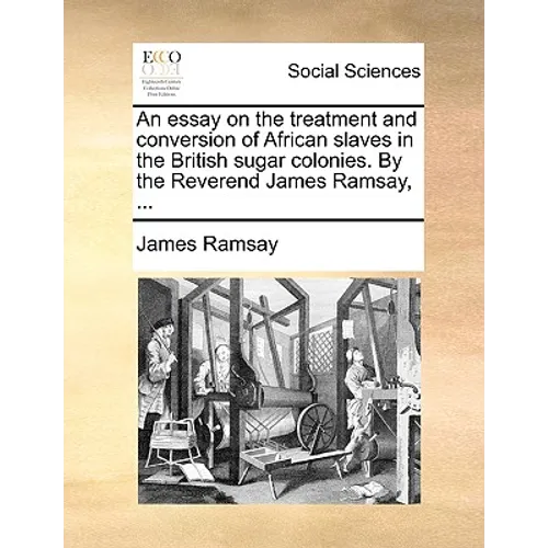 An Essay on the Treatment and Conversion of African Slaves in the British Sugar Colonies. by the Reverend James Ramsay, ...