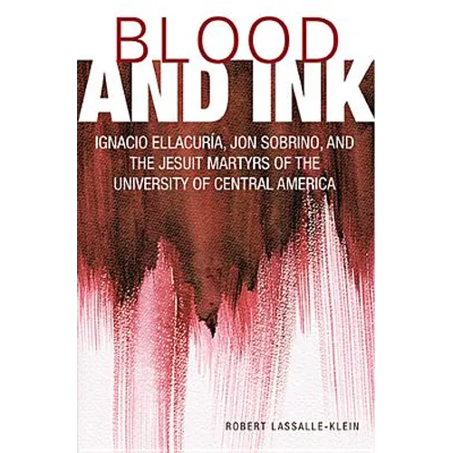 Blood and Ink; Ignacio Ellacuria, Jon Sobrino, and the Jesuit Martyrs of the University of Central America