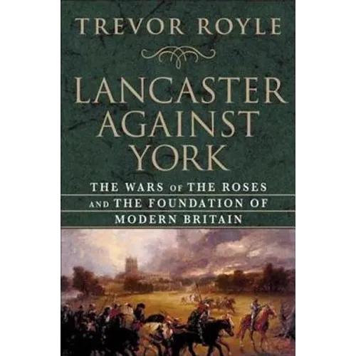 Lancaster Against York: The Wars of the Roses and the Foundation of Modern Britain
