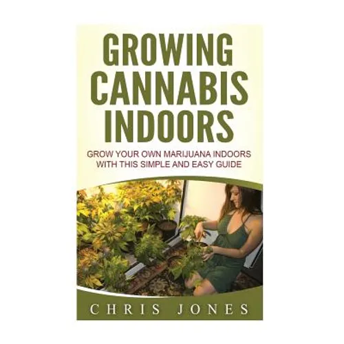 Growing Cannabis Indoors: Grow your Own Marijuana Indoors with this Simple and Easy Guide