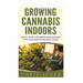 Growing Cannabis Indoors: Grow your Own Marijuana Indoors with this Simple and Easy Guide