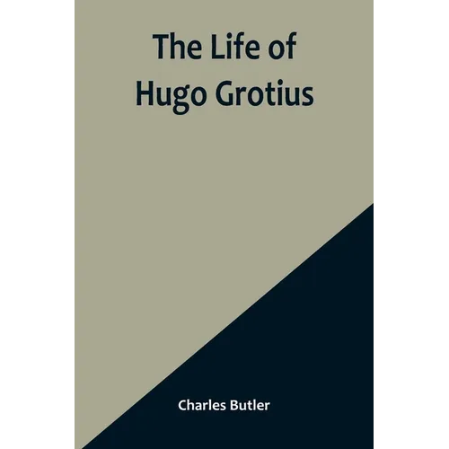 The Life of Hugo Grotius: With Brief Minutes of the Civil, Ecclesiastical, and Literary History of the Netherlands