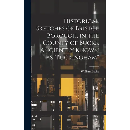 Historical Sketches of Bristol Borough, in the County of Bucks, Anciently Known as "Buckingham"