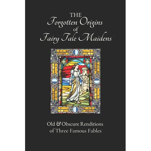 The Forgotten Origins of Fairy Tale Maidens: Old & Obscure Renditions of Three Famous Fables