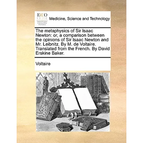 The Metaphysics of Sir Isaac Newton: Or, a Comparison Between the Opinions of Sir Isaac Newton and Mr. Leibnitz. by M. de Voltaire. Translated from th