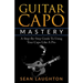 Guitar Capo Mastery: A Step-By-Step Guide To Using Your Capo Like A Pro