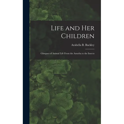Life and Her Children: Glimpses of Animal Life From the Amoeba to the Insects