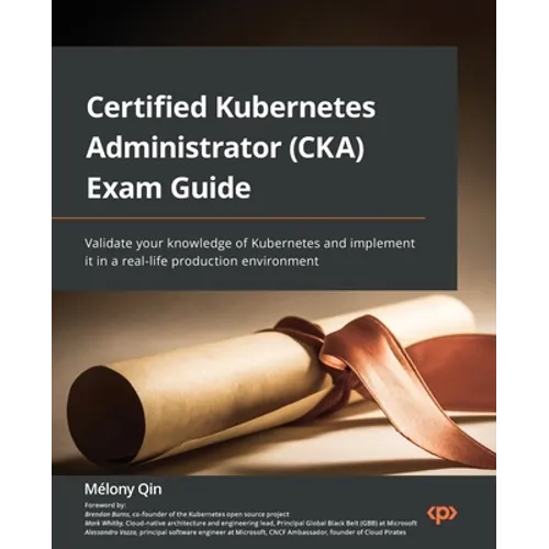 Certified Kubernetes Administrator (CKA) Exam Guide: Validate your knowledge of Kubernetes and implement it in a real-life production environment