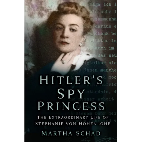 Hitler's Spy Princess: The Extraordinary Life of Stephanie Von Hohenlohe