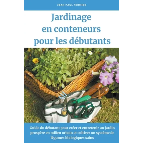 Jardinage en conteneurs pour les débutants: Guide du débutant pour créer et entretenir un jardin prospère en milieu urbain et cultiver un système de l