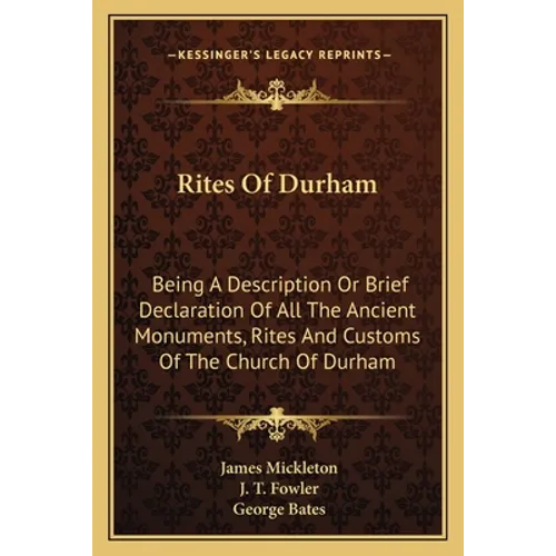 Rites Of Durham: Being A Description Or Brief Declaration Of All The Ancient Monuments, Rites And Customs Of The Church Of Durham