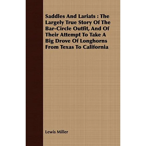Saddles and Lariats: The Largely True Story of the Bar-Circle Outfit, and of Their Attempt to Take a Big Drove of Longhorns from Texas to C