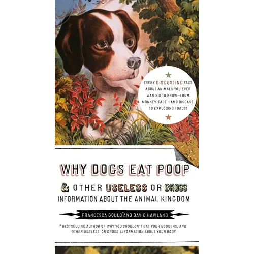 Why Dogs Eat Poop, and Other Useless or Gross Information about the Animal Kingdom: Every Disgusting Fact about Animals You Ever Wanted to Know -- Fro