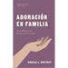 Adoración En Familia: En La Biblia, En La Historia Y En Tu Hogar