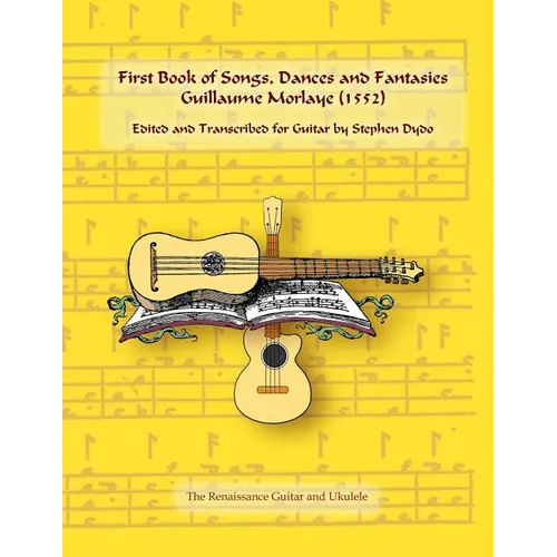 First Book of Songs, Dances and Fantasies Guillaume Morlaye (1552): Edited and Transcribed for Guitar