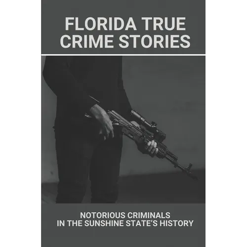 Florida True Crime Stories: Notorious Criminals In The Sunshine State's History: Crazy Florida Crime Stories